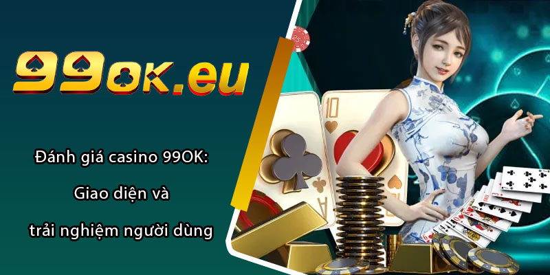 Đánh giá casino 99OK: Giao diện và trải nghiệm người dùng