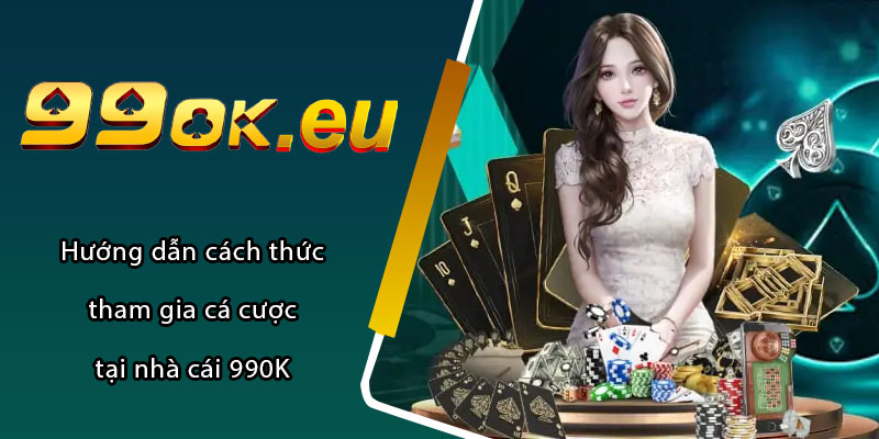 Hướng dẫn cách thức tham gia cá cược tại nhà cái 990K