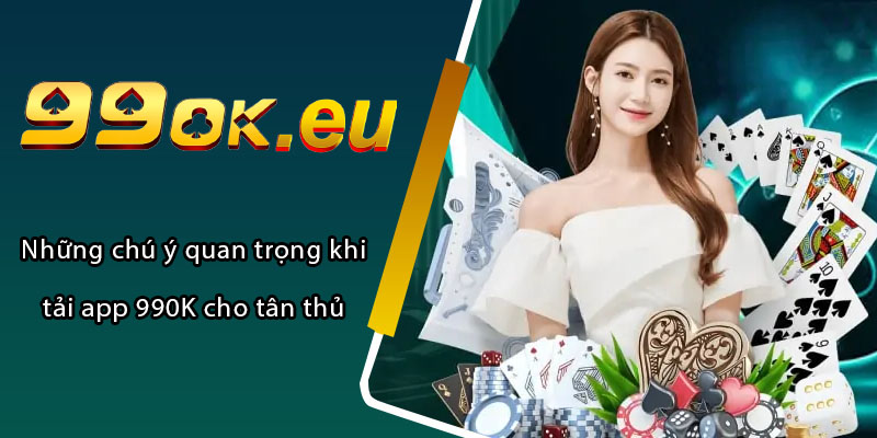 Những chú ý quan trọng khi tải app 990K cho tân thủ