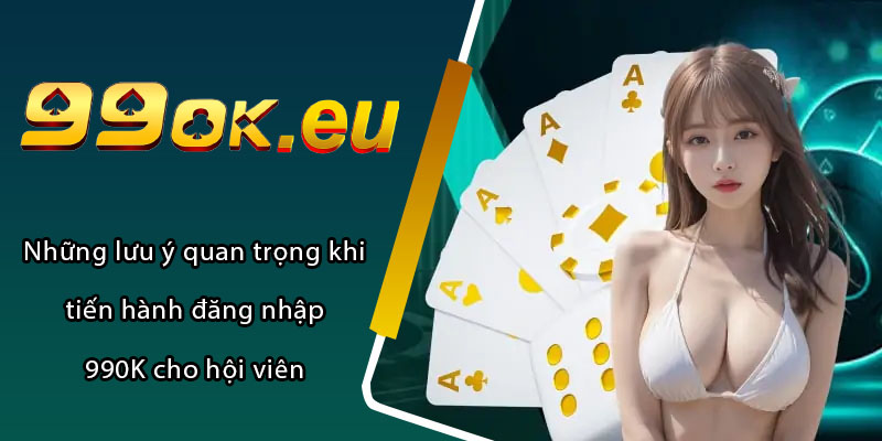 Những lưu ý quan trọng khi tiến hành đăng nhập 990K cho hội viên