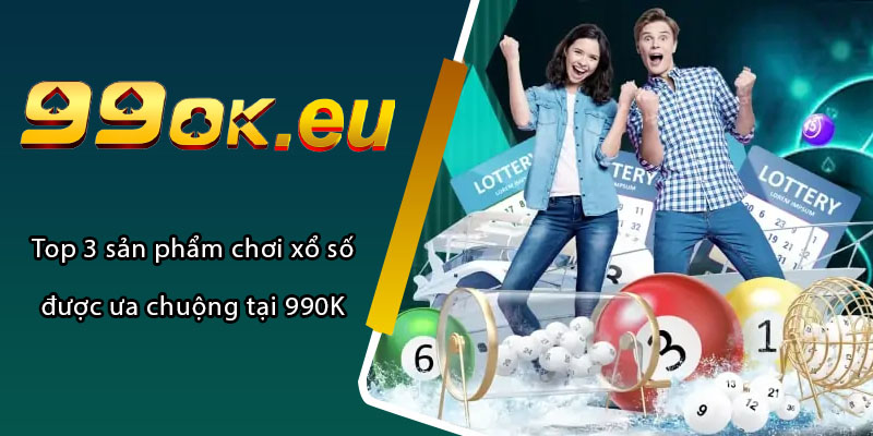 Top 3 sản phẩm chơi xổ số được ưa chuộng tại 99OK