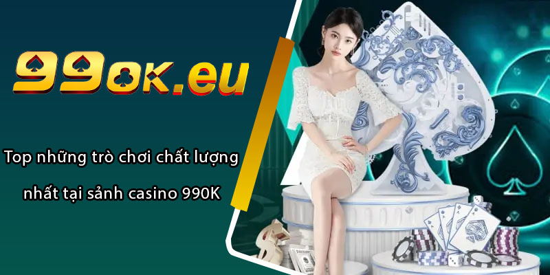 Top những trò chơi chất lượng nhất tại sảnh casino 99OK